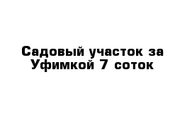 Садовый участок за Уфимкой 7 соток